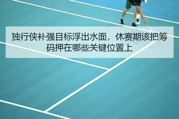 独行侠补强目标浮出水面，休赛期该把筹码押在哪些关键位置上