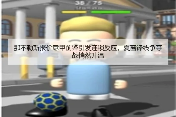 那不勒斯报价意甲前锋引发连锁反应，夏窗锋线争夺战悄然升温
