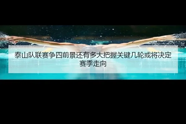 泰山队联赛争四前景还有多大把握关键几轮或将决定赛季走向
